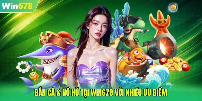 Bắn cá & nổ hũ tại WIN678 với nhiều ưu điểm