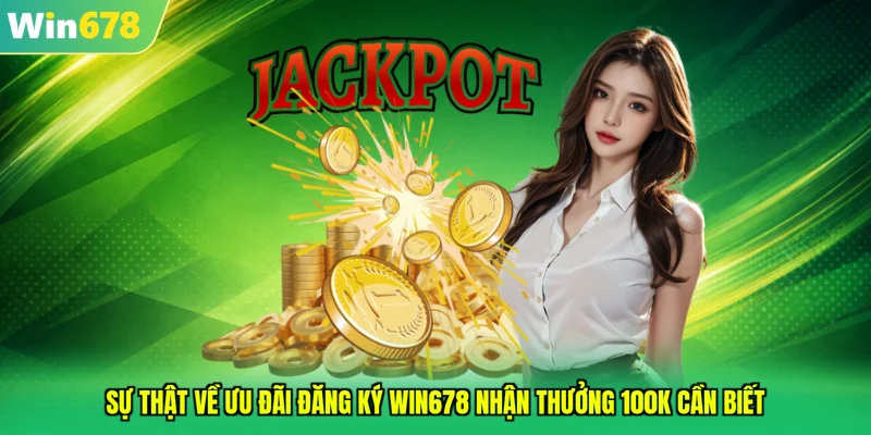 Sự thật về ưu đãi đăng ký WIN678 nhận thưởng 100K cần biết
