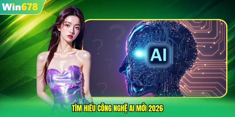 Tìm hiểu công nghệ AI mới 2026